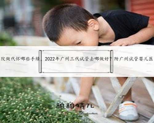 广州医院做代怀哪些手续，2022年广州三代试管去哪做好？附广州试管婴儿医院
