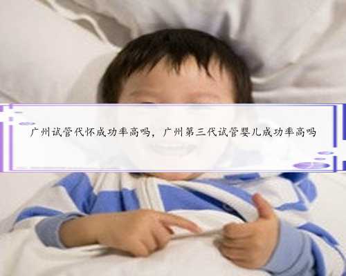 广州试管代怀成功率高吗，广州第三代试管婴儿成功率高吗